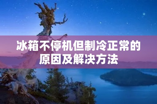 冰箱不停机但制冷正常的原因及解决方法 冰箱不停机但制冷正常的原因及解决方法