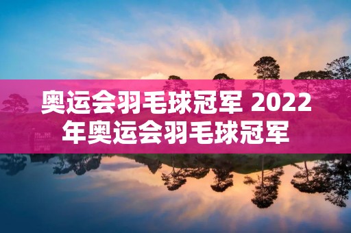 奥运会羽毛球冠军 2022年奥运会羽毛球冠军