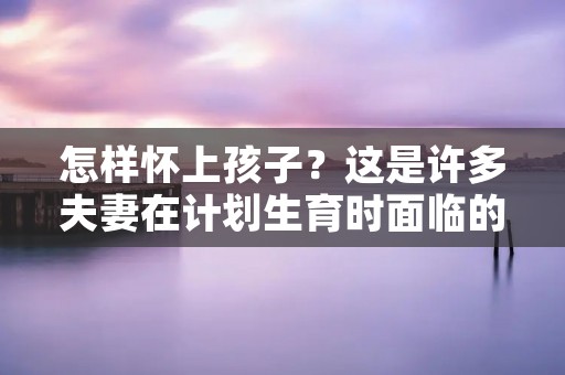 怎样怀上孩子?这是许多夫妻在计划生育时面临的问题。对于那些想要孩子的夫妻来说,怀孕是一件非常重要的事情。在本文中,我们将探讨怎样怀上孩子的方法和技巧。 怎样怀上孩子?这是许多夫妻在计划生育时面临的问题。对于那些想要孩子的夫妻来说,怀孕是一件非常重要的事情。在本文中,我们将探讨怎样怀上孩子的方法和技巧。