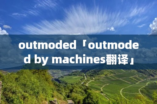 outmoded「outmoded by machines翻译」