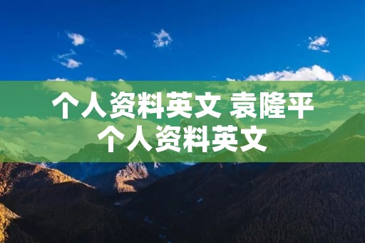 个人资料英文 袁隆平个人资料英文 个人资料英文 袁隆平个人资料英文
