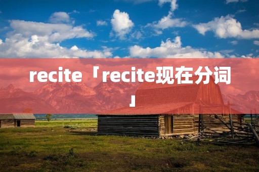 recite「recite现在分词」