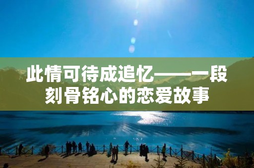 此情可待成追忆——一段刻骨铭心的恋爱故事