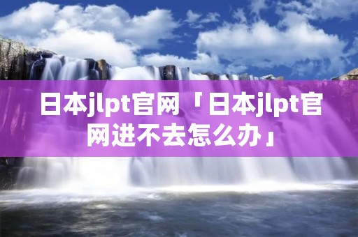 日本jlpt官网「日本jlpt官网进不去怎么办」
