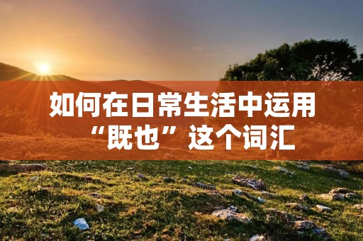 如何在日常生活中运用“既也”这个词汇