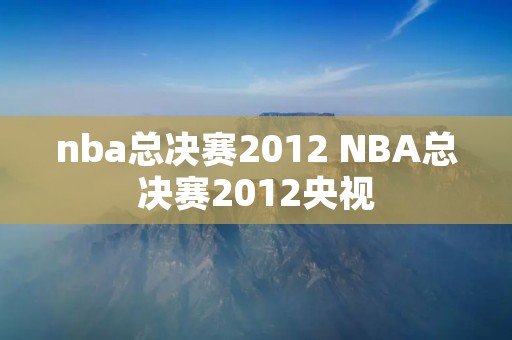 nba总决赛2012 NBA总决赛2012央视