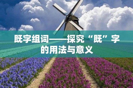 既字组词——探究“既”字的用法与意义 既字组词——探究“既”字的用法与意义