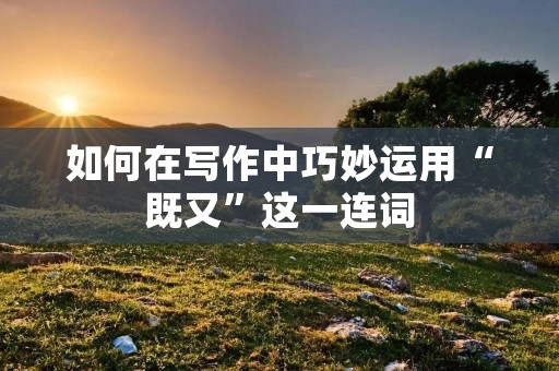 如何在写作中巧妙运用“既又”这一连词 如何在写作中巧妙运用“既又”这一连词