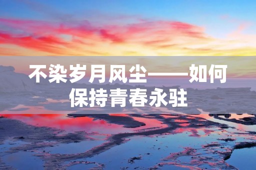 不染岁月风尘——如何保持青春永驻