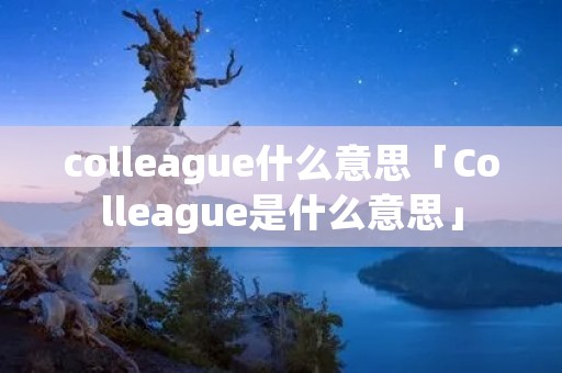 colleague什么意思「Colleague是什么意思」 colleague什么意思「Colleague是什么意思」