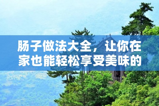 肠子做法大全,让你在家也能轻松享受美味的肠子! 肠子做法大全,让你在家也能轻松享受美味的肠子!