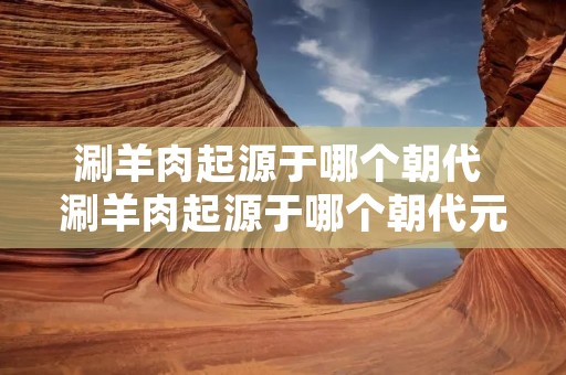 涮羊肉起源于哪个朝代 涮羊肉起源于哪个朝代元朝