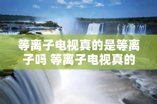 等离子电视真的是等离子吗 等离子电视真的是等离子吗视频