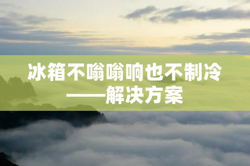 冰箱不嗡嗡响也不制冷——解决方案 冰箱不嗡嗡响也不制冷——解决方案