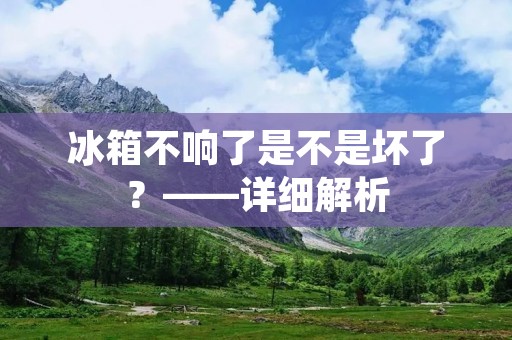 冰箱不响了是不是坏了？——详细解析