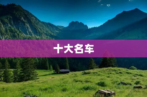 十大名车:豪华品牌的王者之选 十大名车:豪华品牌的王者之选