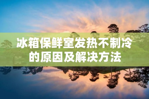 冰箱保鲜室发热不制冷的原因及解决方法