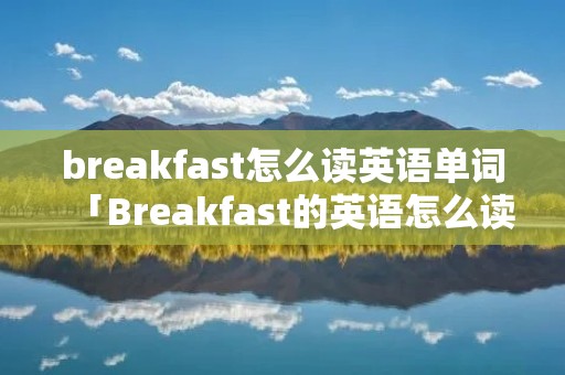 breakfast怎么读英语单词「Breakfast的英语怎么读」