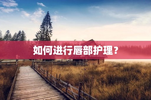 如何进行唇部护理? 如何进行唇部护理?