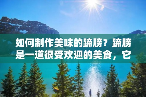 如何制作美味的蹄膀？蹄膀是一道很受欢迎的美食，它的肉质鲜美，口感丰富，而且烹饪方法也很多样化。下面我们就来了解一下蹄膀的制作方法，帮助大家在家中制作出美味的蹄膀。
