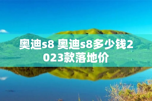 奥迪s8 奥迪s8多少钱2023款落地价