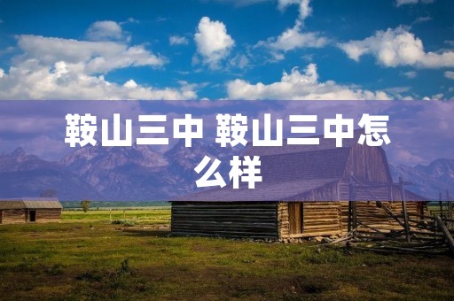 鞍山三中 鞍山三中怎么样