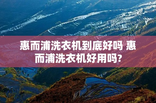 惠而浦洗衣机到底好吗 惠而浦洗衣机好用吗?