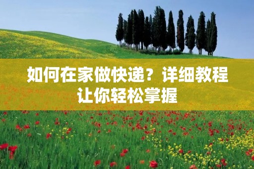 如何在家做快递？详细教程让你轻松掌握