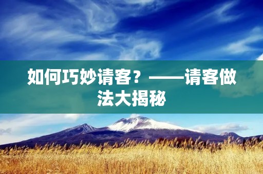 如何巧妙请客?——请客做法大揭秘 如何巧妙请客?——请客做法大揭秘