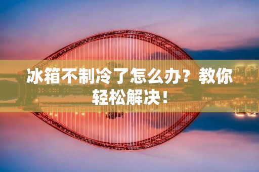 冰箱不制冷了怎么办?教你轻松解决! 冰箱不制冷了怎么办?教你轻松解决!