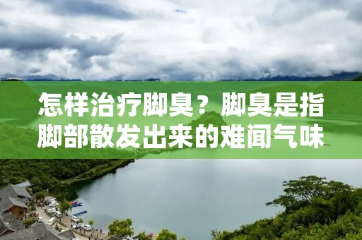 怎样治疗脚臭?脚臭是指脚部散发出来的难闻气味,不仅影响个人形象,还会影响周围人的感受。脚臭可能是由于汗腺分泌过多,细菌繁殖导致的。治疗脚臭需要从多方面入手,下面我们详细介绍一下。 怎样治疗脚臭?脚臭是指脚部散发出来的难闻气味,不仅影响个人形象,还会影响周围人的感受。脚臭可能是由于汗腺分泌过多,细菌繁殖导致的。治疗脚臭需要从多方面入手,下面我们详细介绍一下。