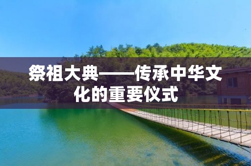 祭祖大典——传承中华文化的重要仪式 祭祖大典——传承中华文化的重要仪式
