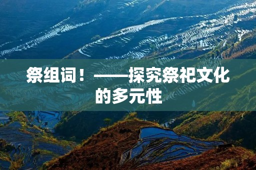 祭组词!——探究祭祀文化的多元性 祭组词!——探究祭祀文化的多元性