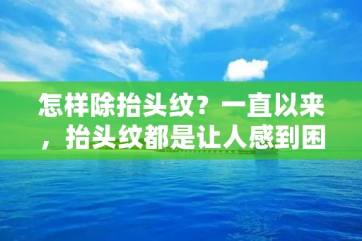 怎样除抬头纹？一直以来，抬头纹都是让人感到困扰的问题。随着年龄的增长，皮肤的弹性会逐渐减弱，而抬头纹也会逐渐加深。除了年龄因素之外，长时间使用电脑、缺乏睡眠、压力大等因素也会导致抬头纹的出现。那么，我们应该如何去除抬头纹呢？