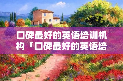 口碑最好的英语培训机构「口碑最好的英语培训机构」
