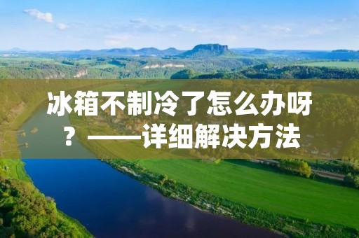冰箱不制冷了怎么办呀?——详细解决方法 冰箱不制冷了怎么办呀?——详细解决方法