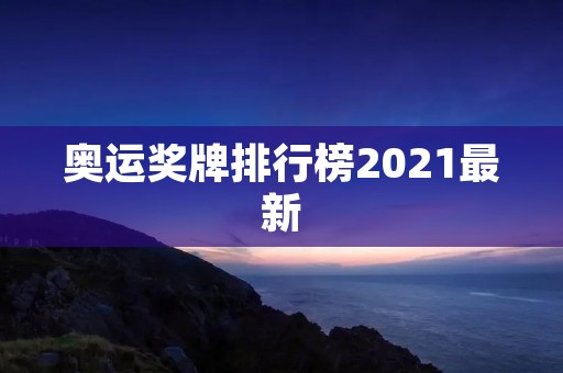 奥运奖牌排行榜2021最新：哪些国家获得了最多的奖牌？