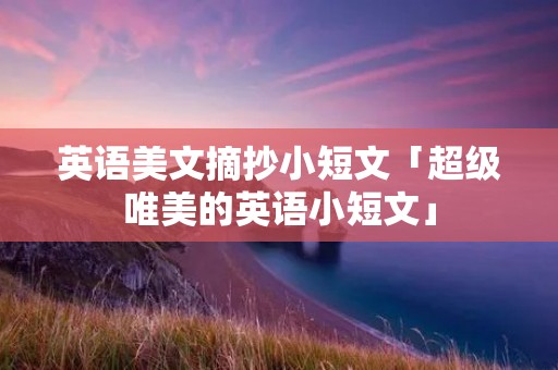 英语美文摘抄小短文「超级唯美的英语小短文」