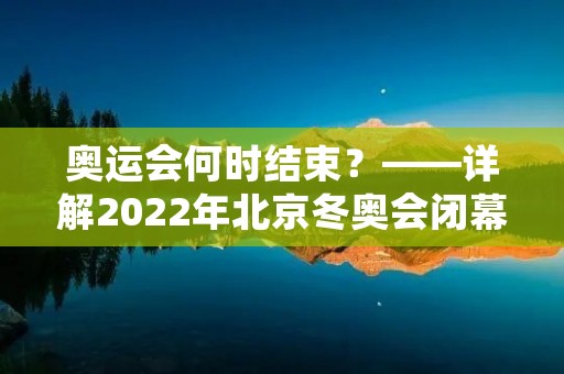 奥运会何时结束?——详解2022年北京冬奥会闭幕式时间 奥运会何时结束?——详解2022年北京冬奥会闭幕式时间