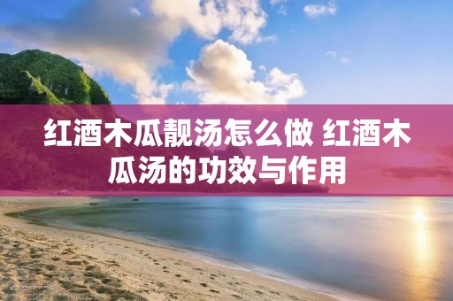 红酒木瓜靓汤怎么做 红酒木瓜汤的功效与作用
