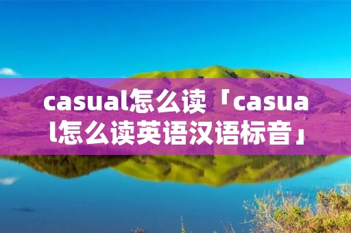casual怎么读「casual怎么读英语汉语标音」