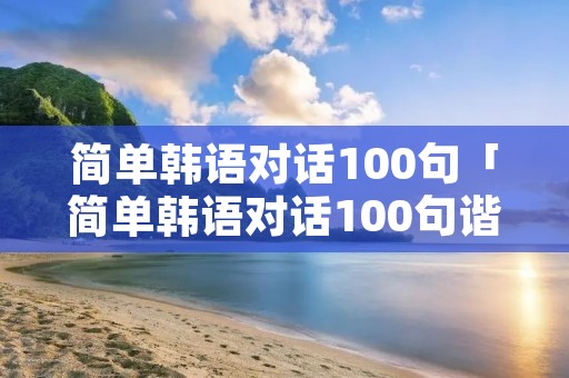 简单韩语对话100句「简单韩语对话100句谐音」