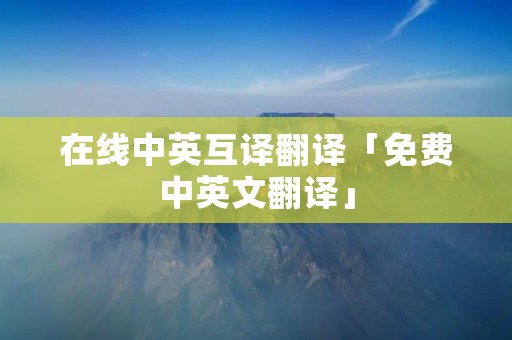 在线中英互译翻译「免费中英文翻译」