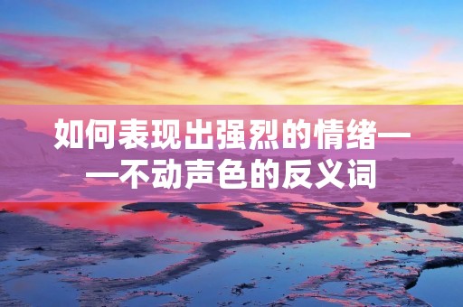 如何表现出强烈的情绪——不动声色的反义词