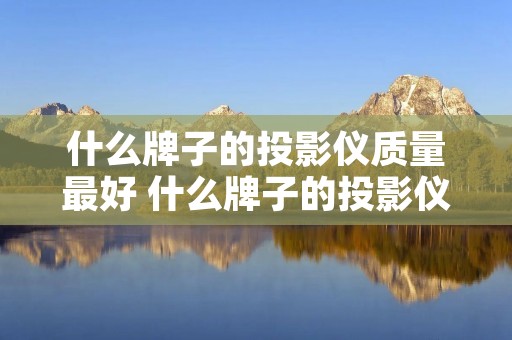 什么牌子的投影仪质量最好 什么牌子的投影仪质量最好用 什么牌子的投影仪质量最好 什么牌子的投影仪质量最好用