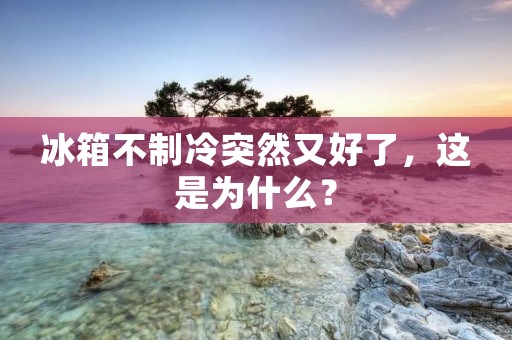 冰箱不制冷突然又好了，这是为什么？