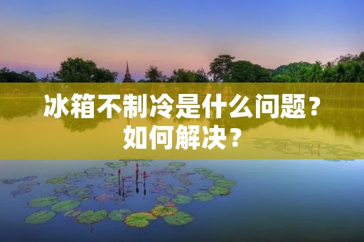 冰箱不制冷是什么问题？如何解决？