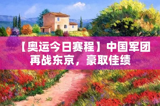 【奥运今日赛程】中国军团再战东京，豪取佳绩