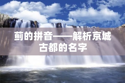 蓟的拼音——解析京城古都的名字