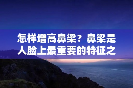 怎样增高鼻梁?鼻梁是人脸上最重要的特征之一,它的高低直接影响着整个面部的美感。很多人都希望自己的鼻梁能够更高更挺,但是并不是每个人都天生拥有完美的鼻梁。那么,怎样才能增高鼻梁呢?下面,我们就来详细探讨一下。 怎样增高鼻梁?鼻梁是人脸上最重要的特征之一,它的高低直接影响着整个面部的美感。很多人都希望自己的鼻梁能够更高更挺,但是并不是每个人都天生拥有完美的鼻梁。那么,怎样才能增高鼻梁呢?下面,我们就来详细探讨一下。